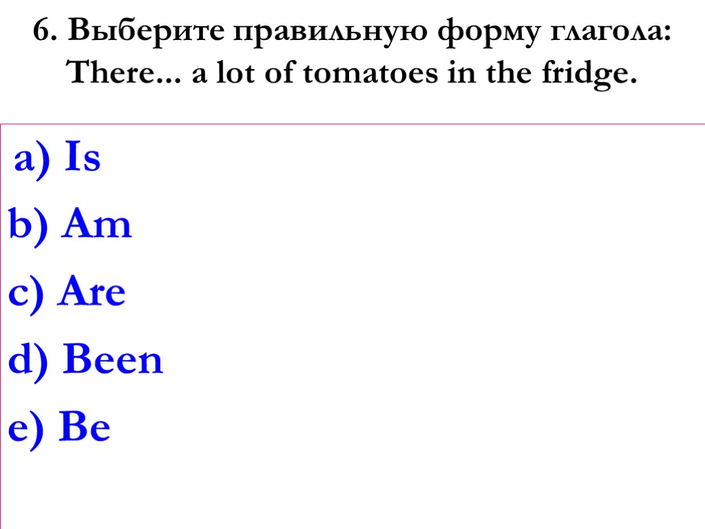 6. Выберите правильную форму глагола: There... a lot of tomatoes in the fridge. a)